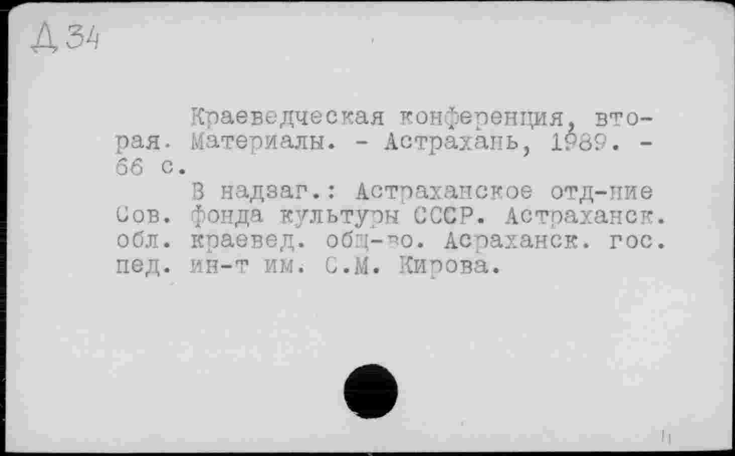 ﻿Краеведческая конференция, вторая. Материалы. - Астрахань, 1989. -66 с.
В надзаг.: Астраханское отд-ние Сов. фонда культуры СССР. Астраханок, обл. краевед, общ-^о. Асраханск. гос. пед. ин-т им. С.М. Кирова.